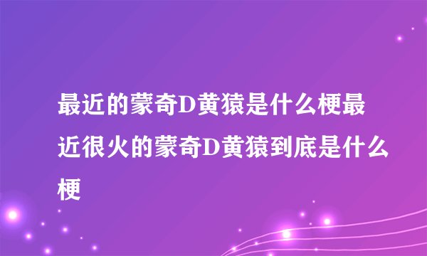最近的蒙奇D黄猿是什么梗最近很火的蒙奇D黄猿到底是什么梗