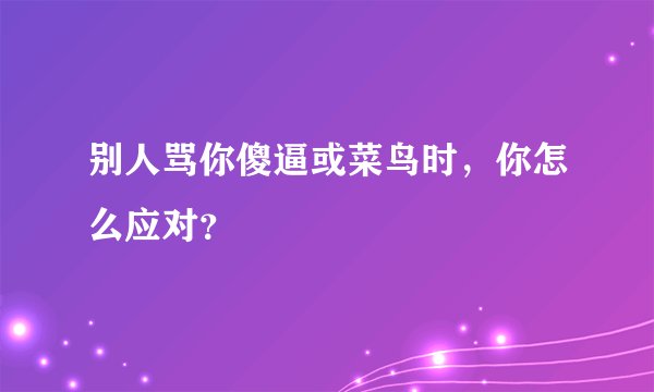 别人骂你傻逼或菜鸟时，你怎么应对？