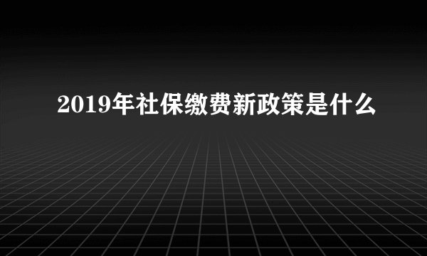 2019年社保缴费新政策是什么