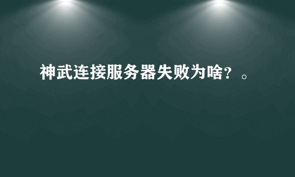 神武连接服务器失败为啥？。