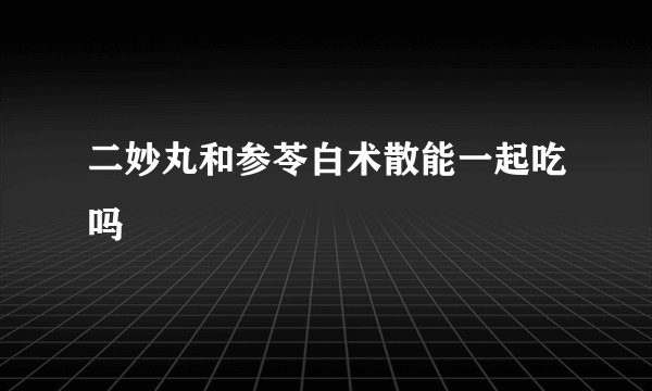 二妙丸和参苓白术散能一起吃吗