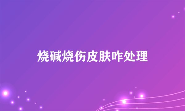 烧碱烧伤皮肤咋处理