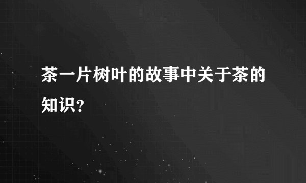 茶一片树叶的故事中关于茶的知识？