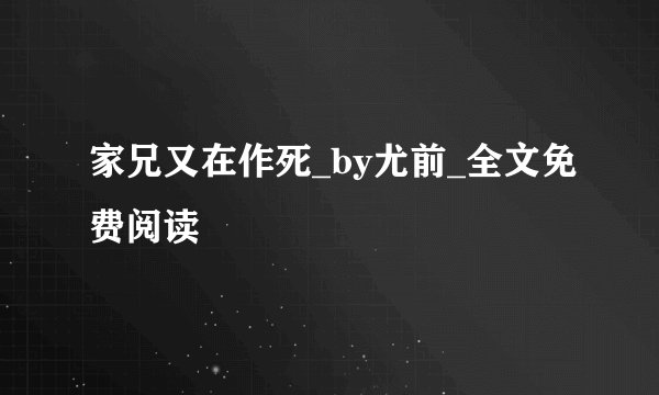 家兄又在作死_by尤前_全文免费阅读