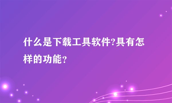 什么是下载工具软件?具有怎样的功能？