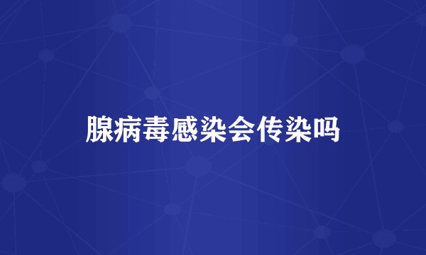 腺病毒感染会传染吗