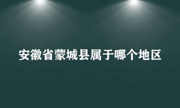 安徽省蒙城县属于哪个地区