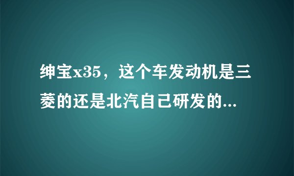 绅宝x35，这个车发动机是三菱的还是北汽自己研发的?哪个发动机更好？