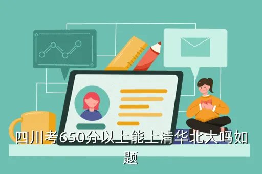 650分能上清华吗，四川考650分以上能上清华北大吗如题
