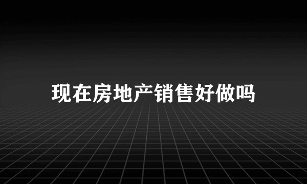 现在房地产销售好做吗