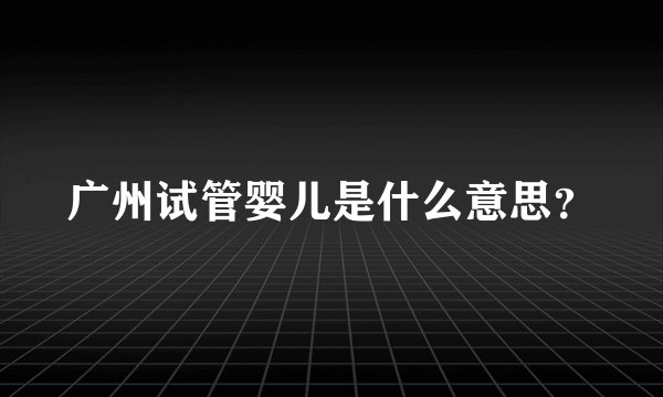 广州试管婴儿是什么意思?
