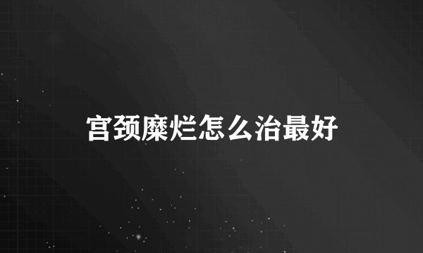 宫颈糜烂怎么治最好