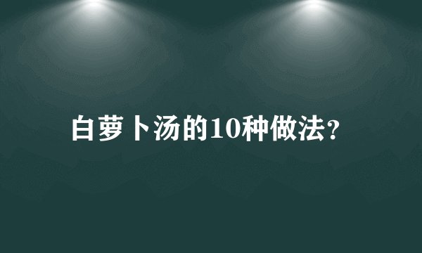 白萝卜汤的10种做法？