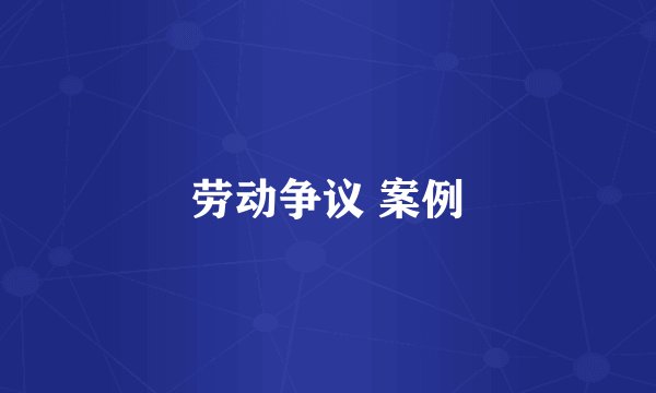 劳动争议 案例