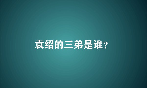 袁绍的三弟是谁？