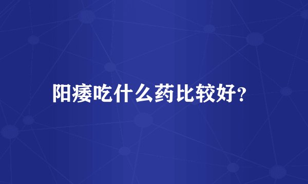 阳痿吃什么药比较好?