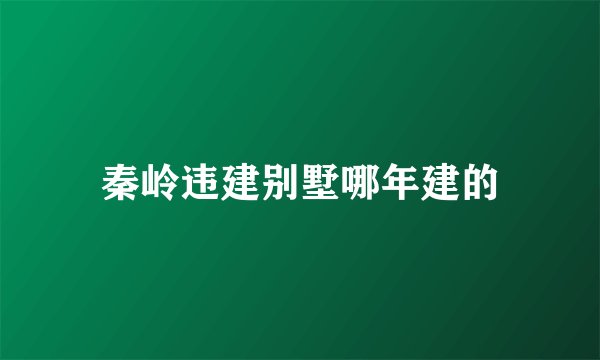 秦岭违建别墅哪年建的