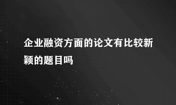 企业融资方面的论文有比较新颖的题目吗