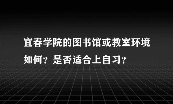 宜春学院的图书馆或教室环境如何？是否适合上自习？