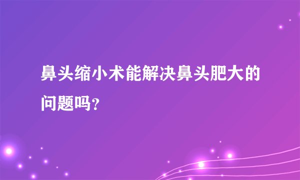 鼻头缩小术能解决鼻头肥大的问题吗？