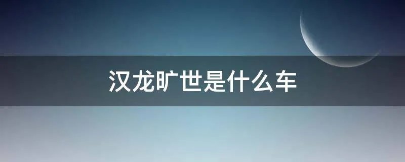 汉龙旷世是什么车
