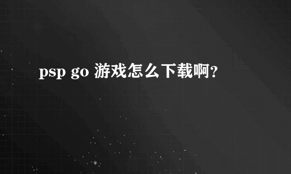 psp go 游戏怎么下载啊？
