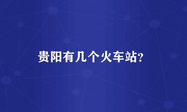 贵阳有几个火车站？