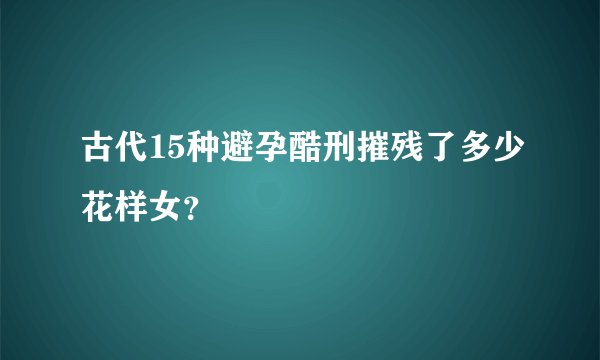 古代15种避孕酷刑摧残了多少花样女？
