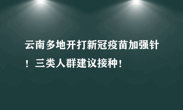 云南多地开打新冠疫苗加强针！三类人群建议接种！