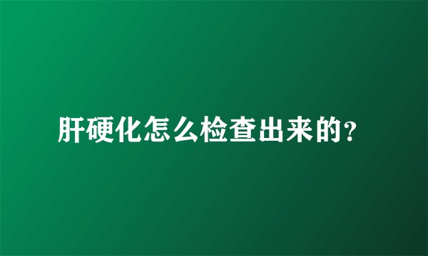 肝硬化怎么检查出来的？
