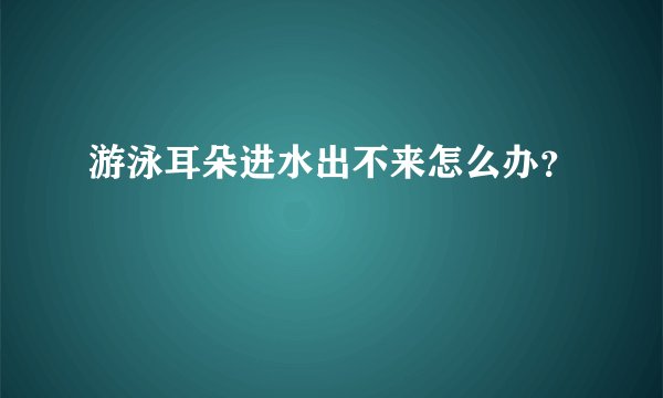 游泳耳朵进水出不来怎么办？