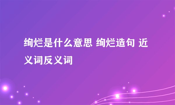 绚烂是什么意思 绚烂造句 近义词反义词