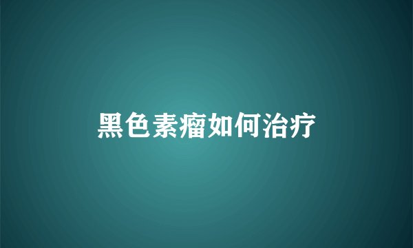 黑色素瘤如何治疗