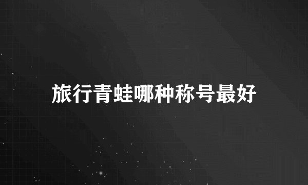 旅行青蛙哪种称号最好