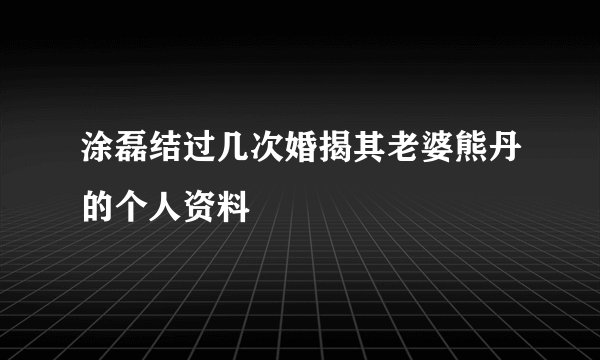 涂磊结过几次婚揭其老婆熊丹的个人资料