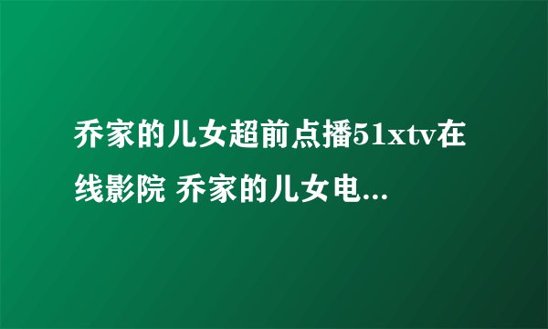 乔家的儿女超前点播51xtv在线影院 乔家的儿女电视剧全集泄露88dvd免费影院