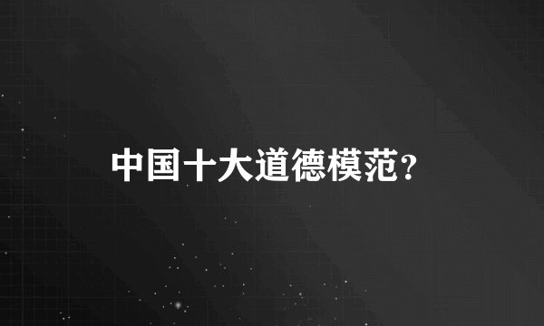 中国十大道德模范？