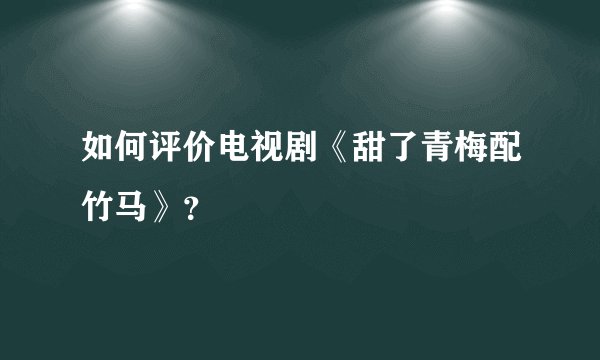 如何评价电视剧《甜了青梅配竹马》？