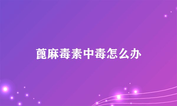 蓖麻毒素中毒怎么办