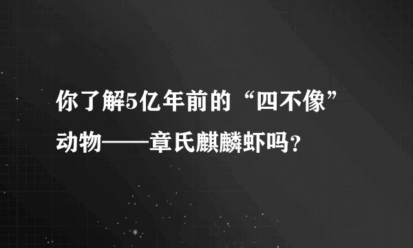 你了解5亿年前的“四不像”动物——章氏麒麟虾吗?