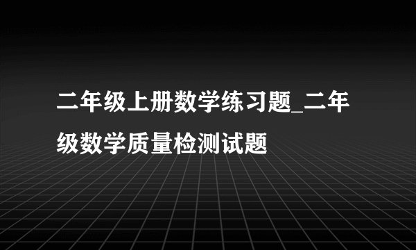 二年级上册数学练习题_二年级数学质量检测试题