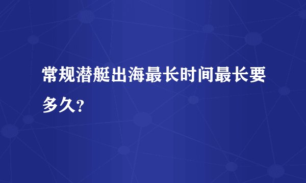 常规潜艇出海最长时间最长要多久？