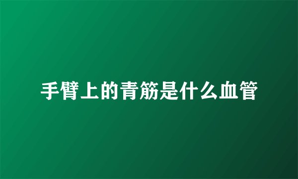 手臂上的青筋是什么血管