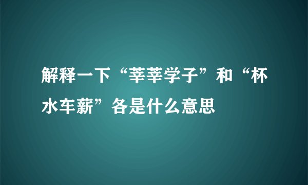 解释一下“莘莘学子”和“杯水车薪”各是什么意思