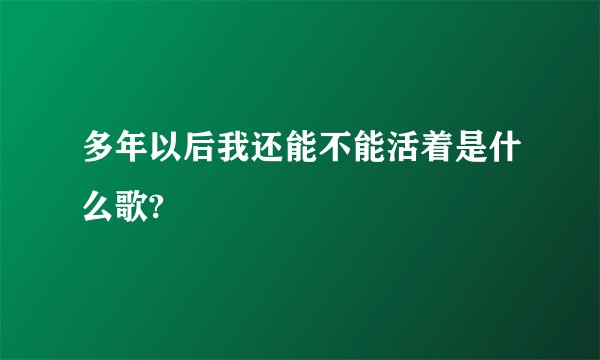 多年以后我还能不能活着是什么歌?