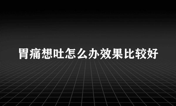 胃痛想吐怎么办效果比较好