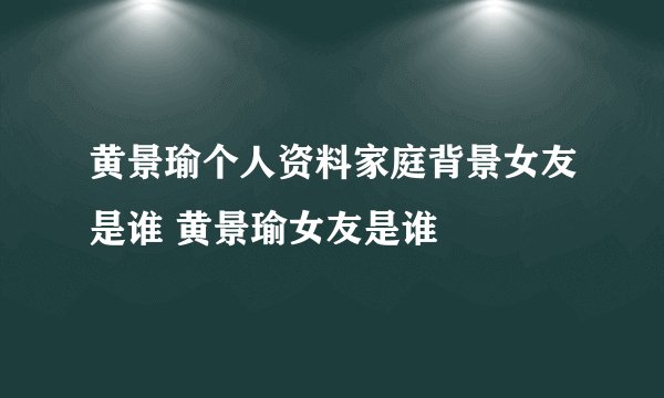 黄景瑜个人资料家庭背景女友是谁 黄景瑜女友是谁