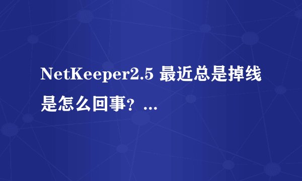 NetKeeper2.5 最近总是掉线是怎么回事？还有NetKeeper2.5是不是卸载不掉的流氓软件啊？