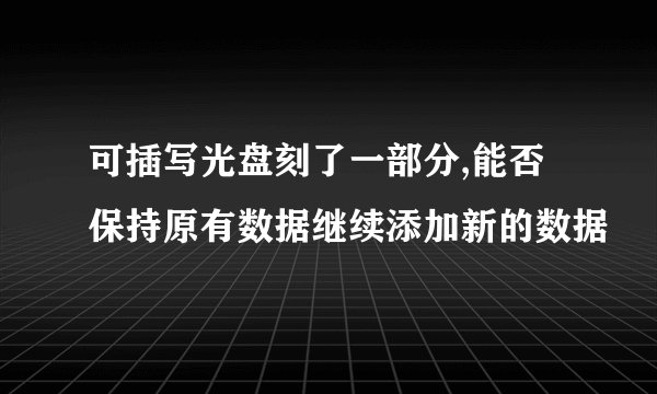 可插写光盘刻了一部分,能否保持原有数据继续添加新的数据