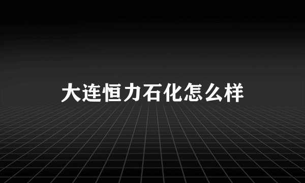大连恒力石化怎么样
